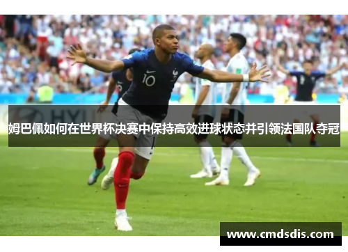 姆巴佩如何在世界杯决赛中保持高效进球状态并引领法国队夺冠