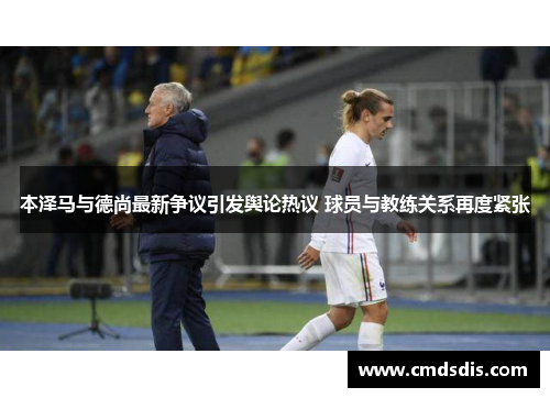 本泽马与德尚最新争议引发舆论热议 球员与教练关系再度紧张
