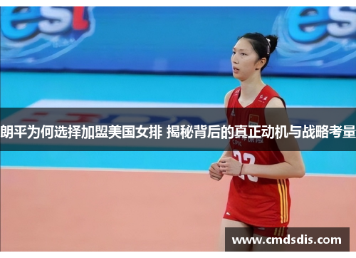 朗平为何选择加盟美国女排 揭秘背后的真正动机与战略考量