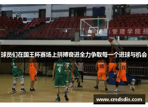 球员们在国王杯赛场上拼搏奋进全力争取每一个进球与机会