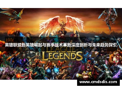 英雄联盟新英雄崛起与赛季战术革新深度剖析与未来趋势探索
