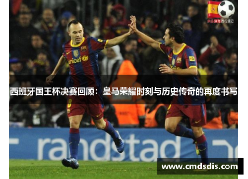 西班牙国王杯决赛回顾：皇马荣耀时刻与历史传奇的再度书写