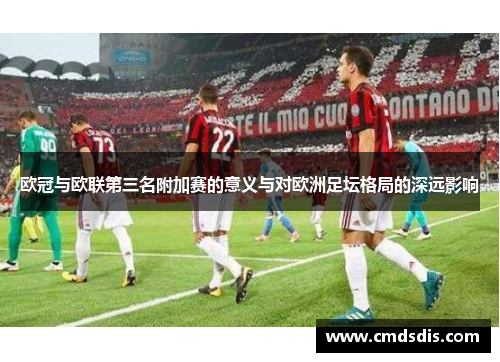 欧冠与欧联第三名附加赛的意义与对欧洲足坛格局的深远影响