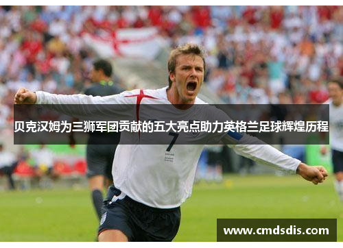 贝克汉姆为三狮军团贡献的五大亮点助力英格兰足球辉煌历程